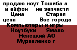 продаю ноут.Тошиба а210 и айфон 4s на запчасти › Цена ­ 1 500 › Старая цена ­ 32 000 - Все города Компьютеры и игры » Ноутбуки   . Ямало-Ненецкий АО,Муравленко г.